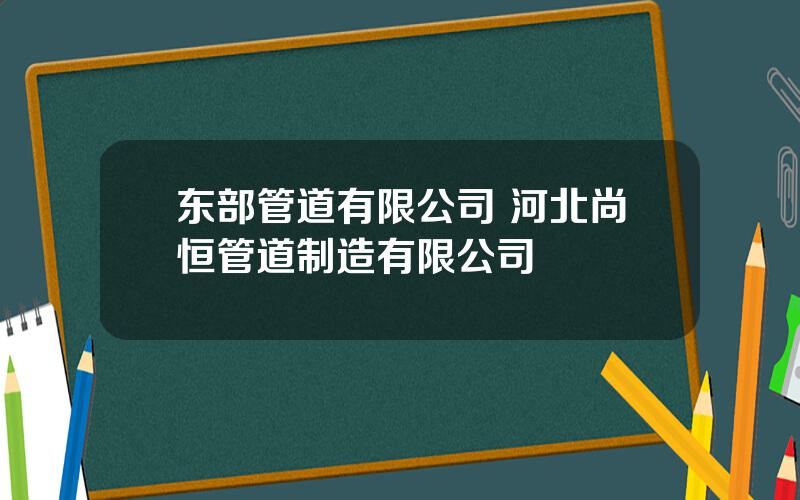 东部管道有限公司 河北尚恒管道制造有限公司